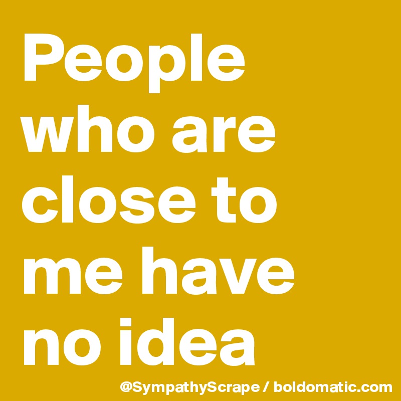 People who are close to me have no idea 