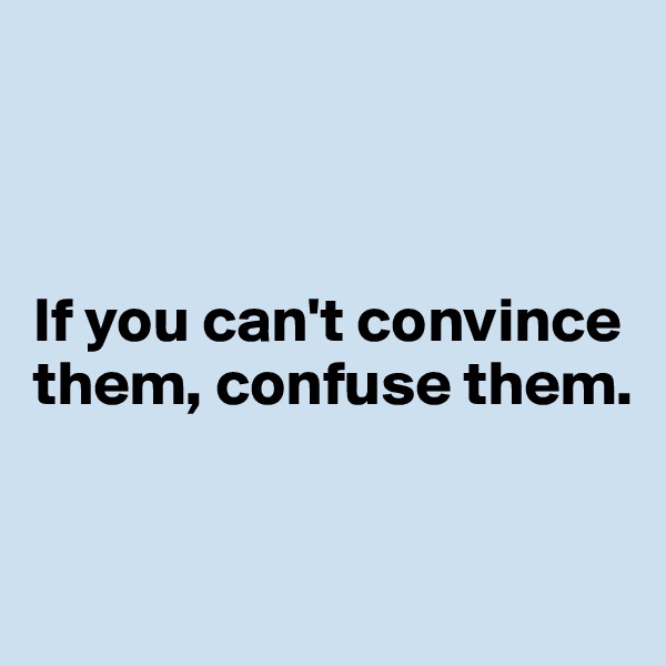 



If you can't convince them, confuse them. 


