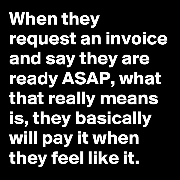 When they request an invoice and say they are ready ASAP, what that really means is, they basically will pay it when they feel like it.