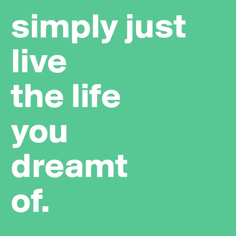 simply just live 
the life 
you 
dreamt 
of.