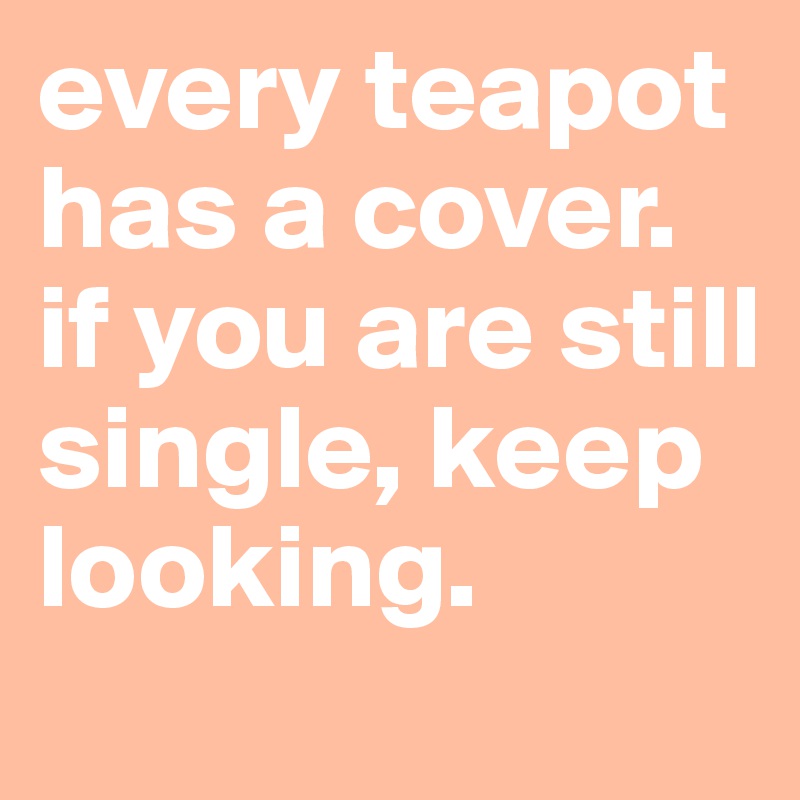 every teapot has a cover. if you are still single, keep looking. 