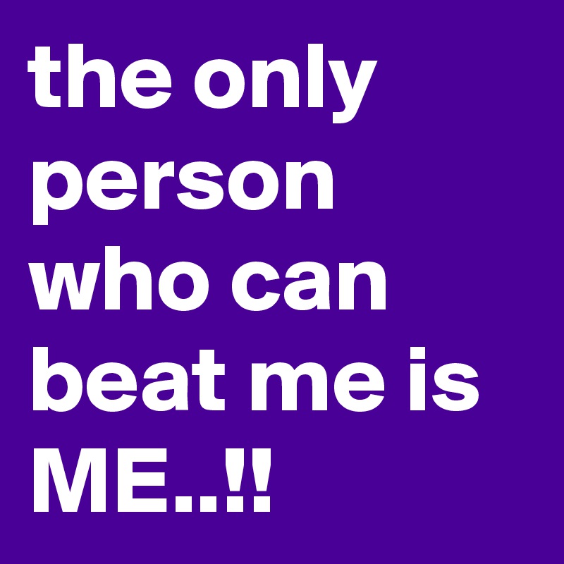 the only person who can beat me is ME..!!
