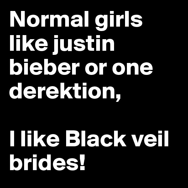 Normal girls like justin bieber or one derektion,

I like Black veil brides!