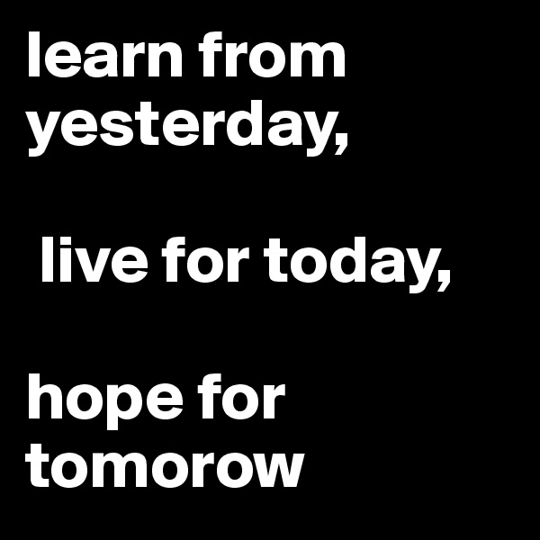 learn from 
yesterday,

 live for today, 

hope for tomorow