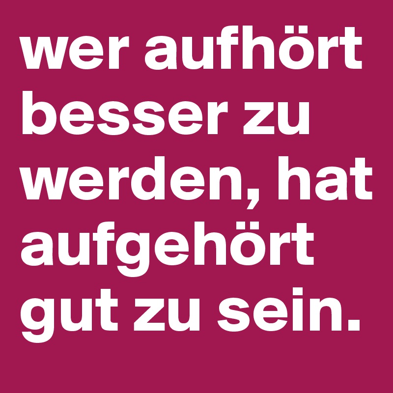 wer aufhört besser zu werden, hat aufgehört gut zu sein. 