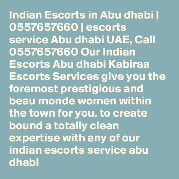 Indian Escorts in Abu dhabi | 0557657660 | escorts service Abu dhabi UAE, Call 0557657660 Our Indian Escorts Abu dhabi Kabiraa Escorts Services give you the foremost prestigious and beau monde women within the town for you. to create bound a totally clean expertise with any of our indian escorts service abu dhabi  