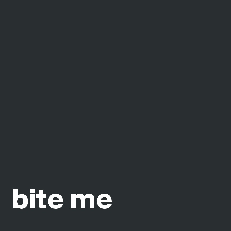 





bite me