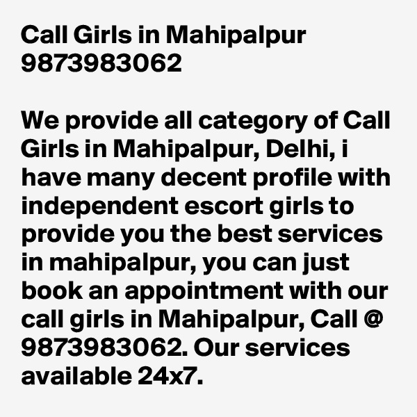 Call Girls in Mahipalpur 9873983062

We provide all category of Call Girls in Mahipalpur, Delhi, i have many decent profile with independent escort girls to provide you the best services in mahipalpur, you can just book an appointment with our call girls in Mahipalpur, Call @ 9873983062. Our services available 24x7.