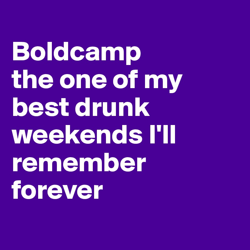 
Boldcamp 
the one of my best drunk weekends I'll remember forever
