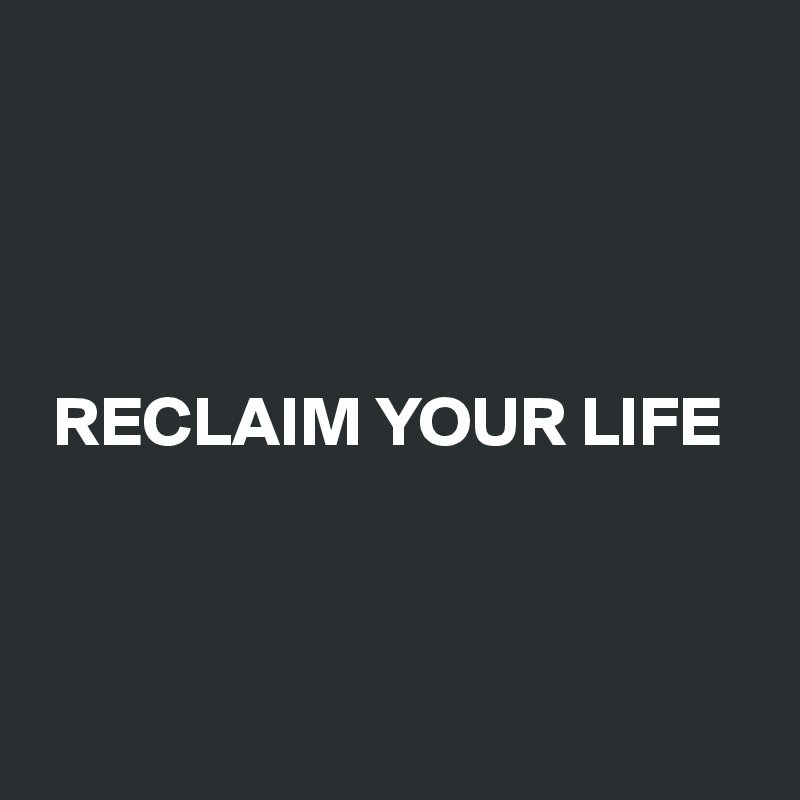 




 RECLAIM YOUR LIFE



