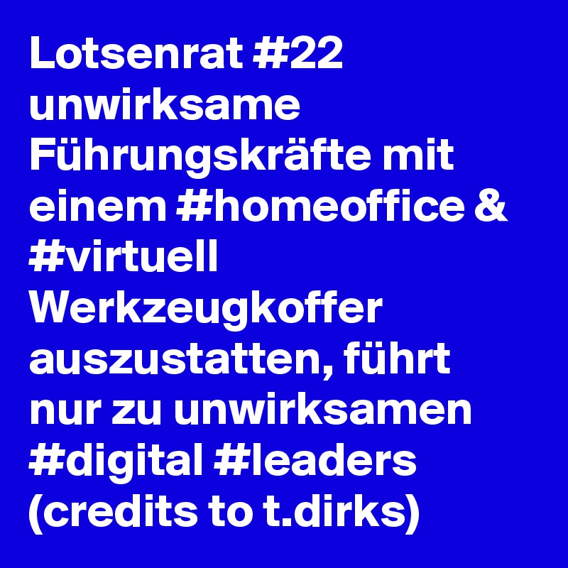 Lotsenrat #22
unwirksame Führungskräfte mit einem #homeoffice & #virtuell Werkzeugkoffer auszustatten, führt nur zu unwirksamen #digital #leaders
(credits to t.dirks) 
