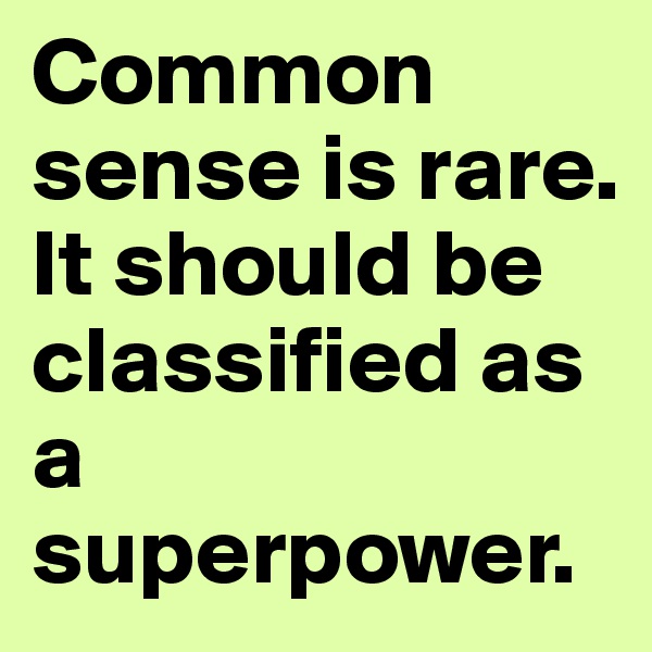 Common sense is rare. It should be classified as a superpower.