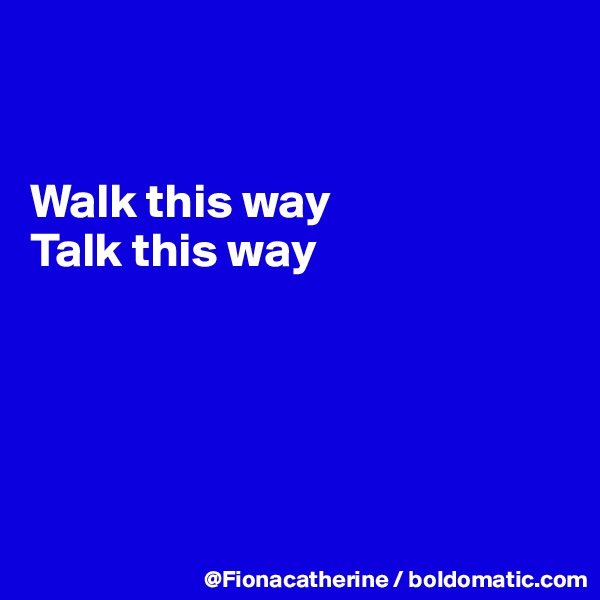 


Walk this way
Talk this way





