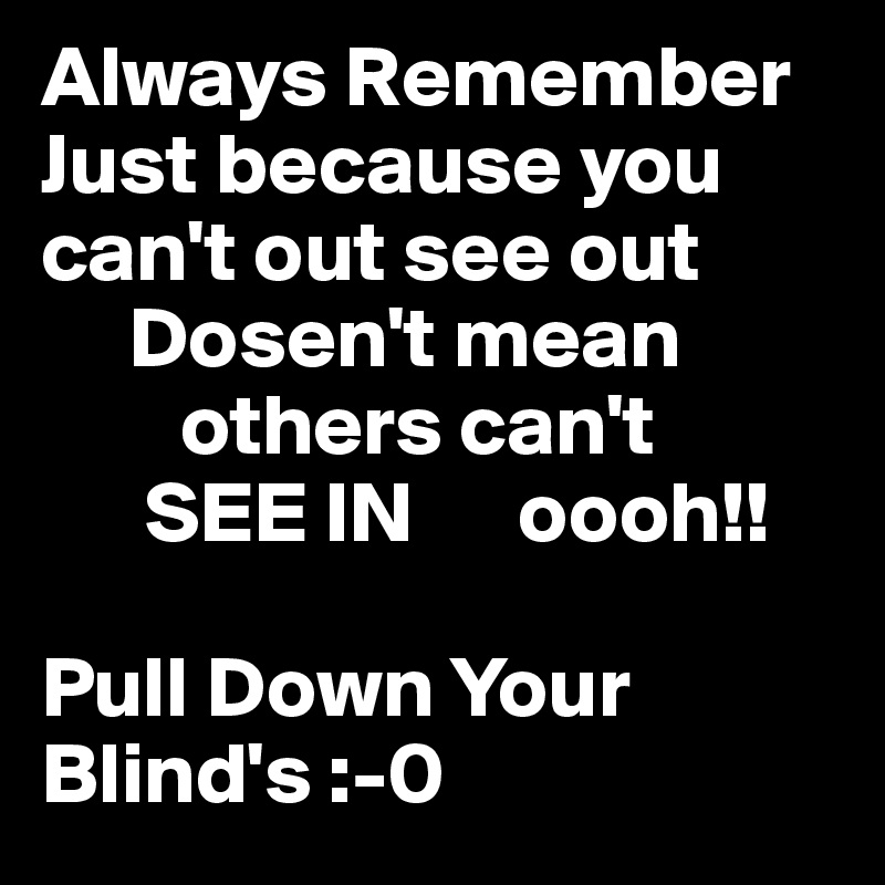 Always Remember
Just because you can't out see out
     Dosen't mean
        others can't
      SEE IN      oooh!!

Pull Down Your Blind's :-0