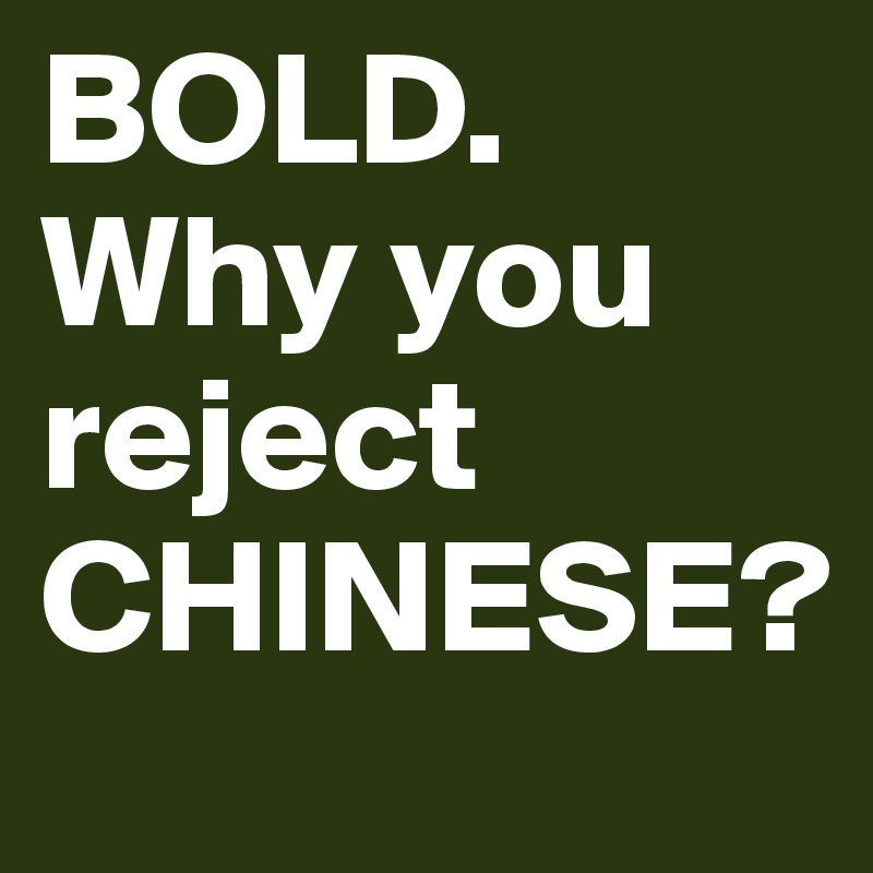 BOLD. Why you reject CHINESE?