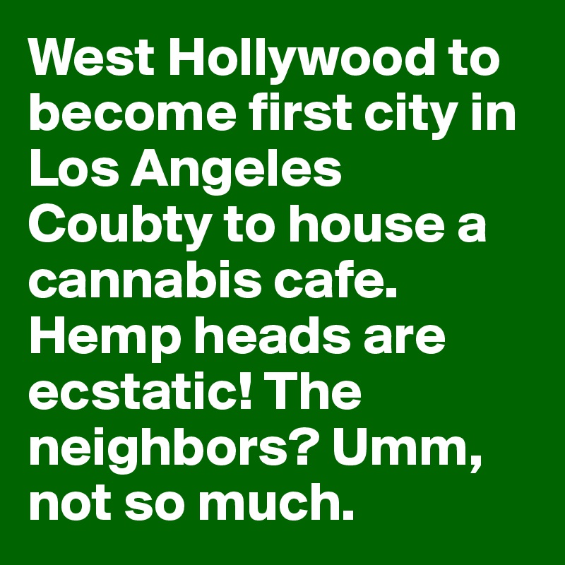 West Hollywood to become first city in Los Angeles Coubty to house a cannabis cafe. Hemp heads are ecstatic! The neighbors? Umm, not so much.