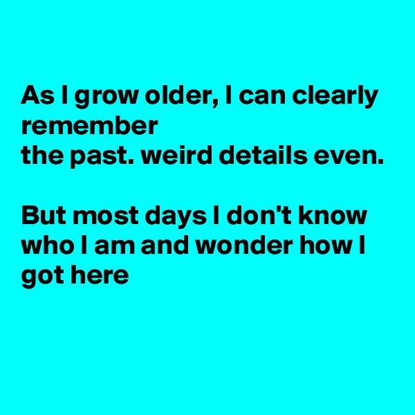 

As I grow older, I can clearly remember
the past. weird details even.

But most days I don't know who I am and wonder how I got here


