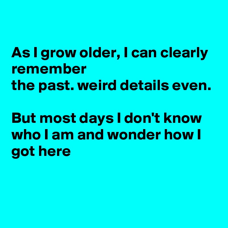 

As I grow older, I can clearly remember
the past. weird details even.

But most days I don't know who I am and wonder how I got here


