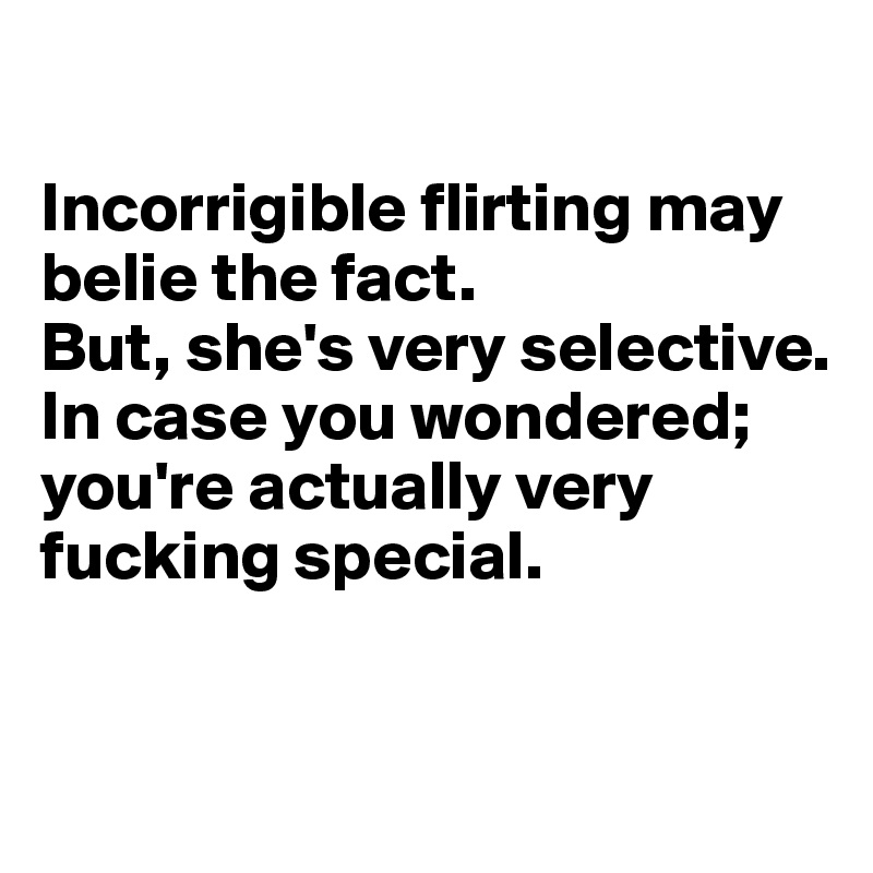 

Incorrigible flirting may belie the fact. 
But, she's very selective.
In case you wondered; you're actually very fucking special.


