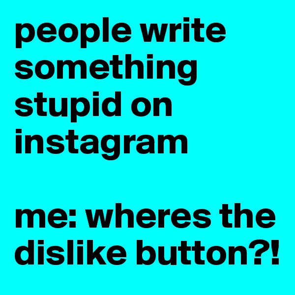 people write something stupid on instagram

me: wheres the dislike button?!