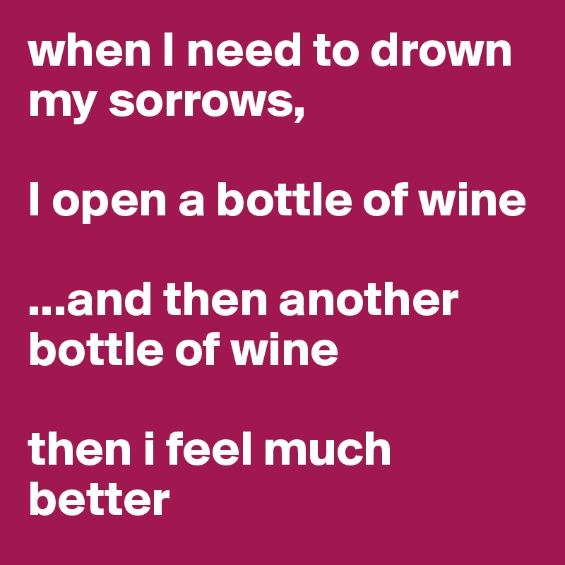when I need to drown my sorrows, 

I open a bottle of wine 

...and then another bottle of wine

then i feel much better 