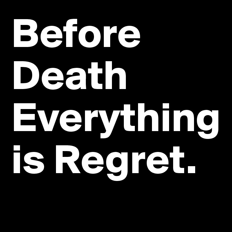 Before Death Everything is Regret.