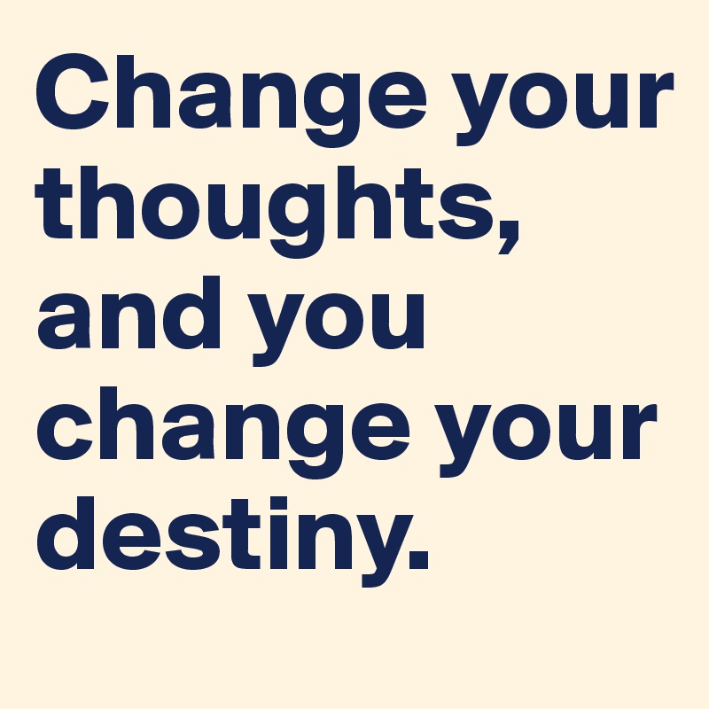 Change your thoughts, and you change your destiny.