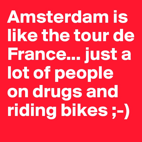Amsterdam is like the tour de France... just a lot of people on drugs and riding bikes ;-)