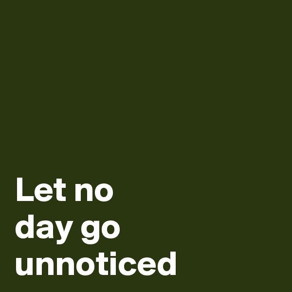 



Let no 
day go unnoticed 