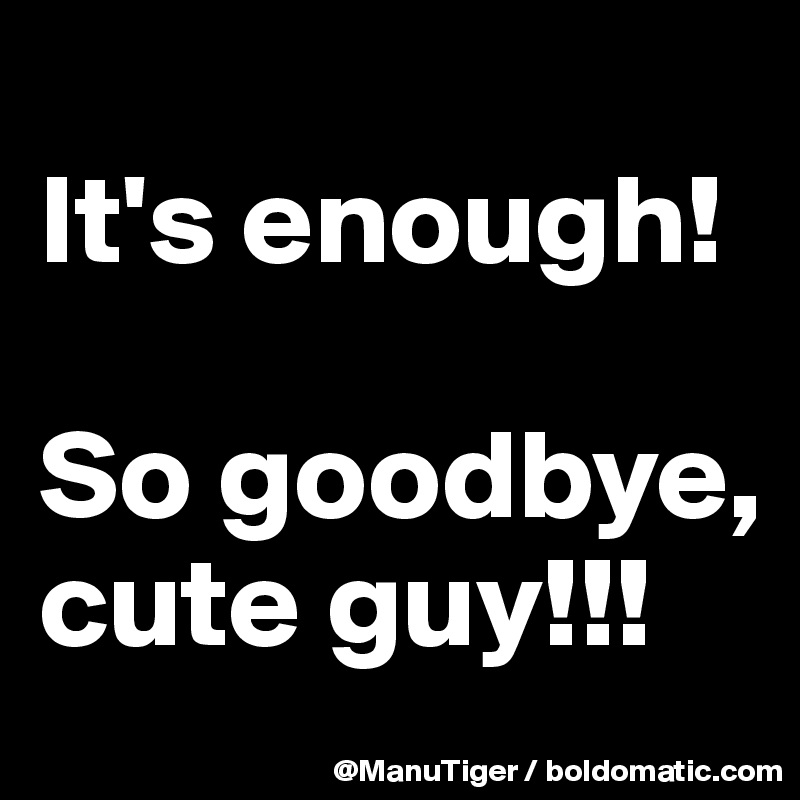 
It's enough!

So goodbye, cute guy!!!