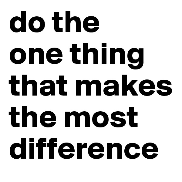 do the 
one thing that makes the most difference