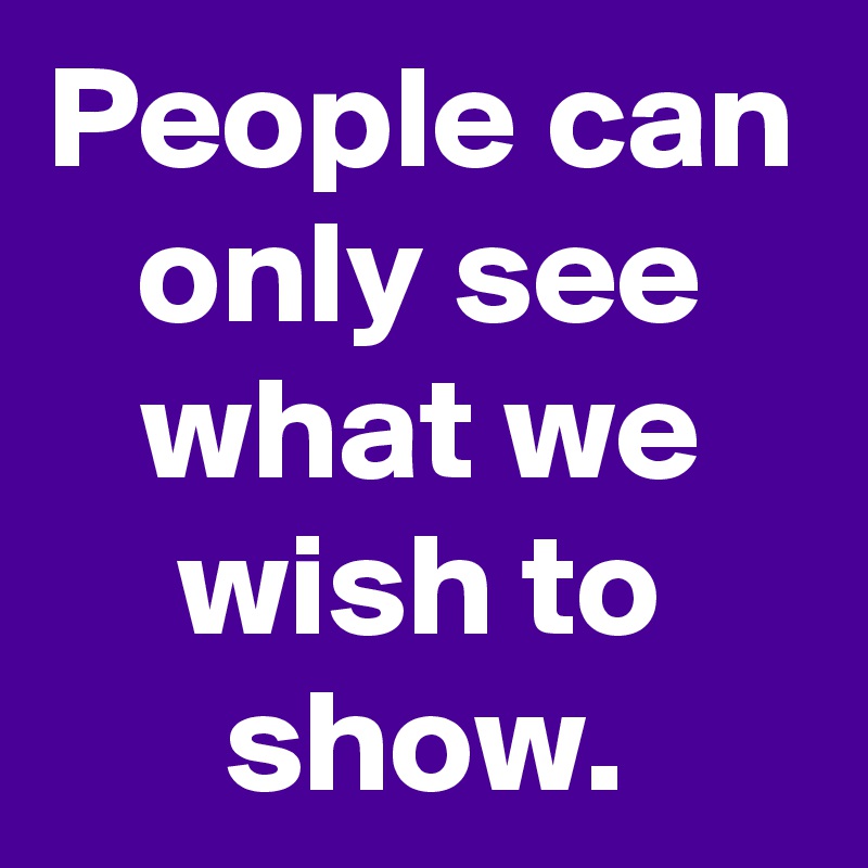 People can only see what we wish to show.
