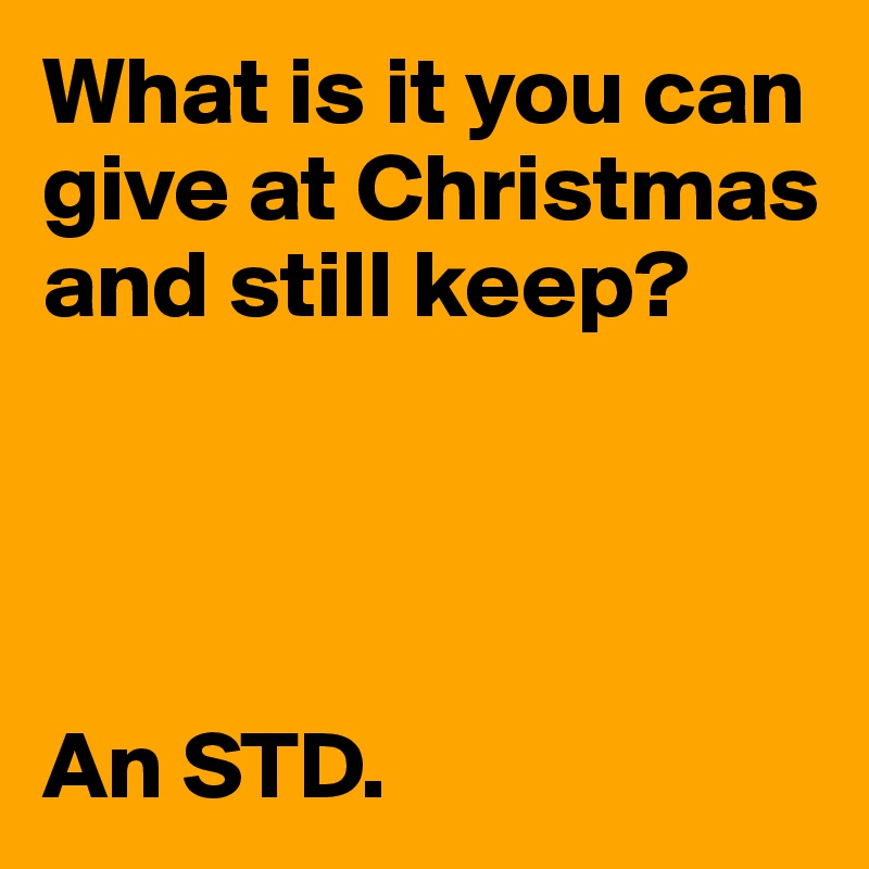 What is it you can give at Christmas and still keep?




An STD. 