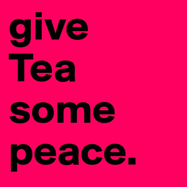 give
Tea
some
peace. 