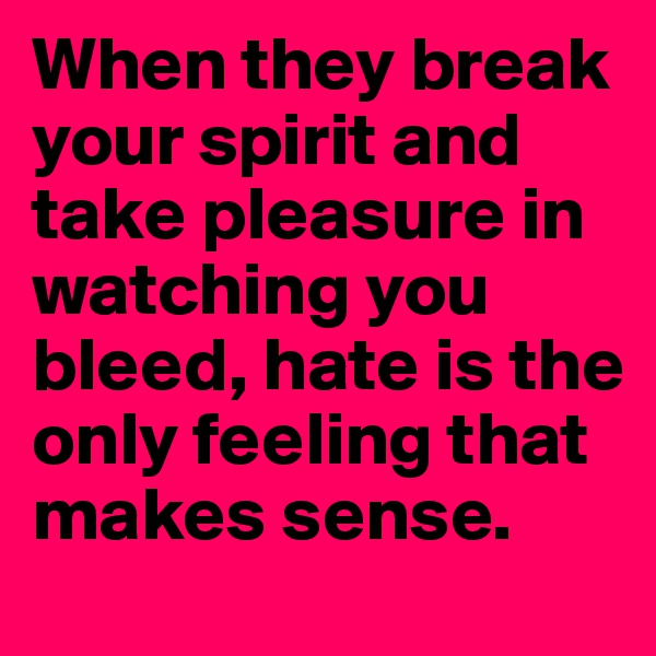 When they break your spirit and take pleasure in watching you bleed, hate is the only feeling that makes sense.