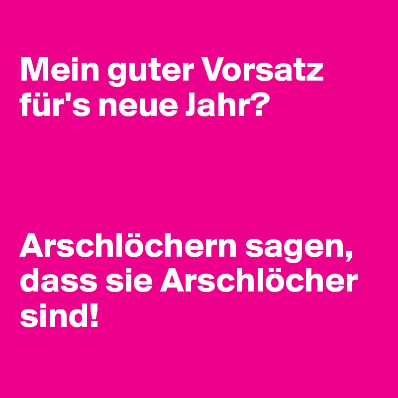 
Mein guter Vorsatz
für's neue Jahr?



Arschlöchern sagen, dass sie Arschlöcher sind!
