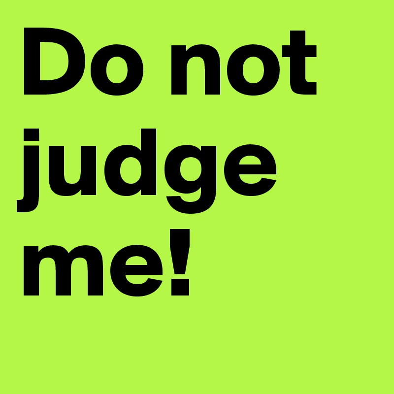 Do not judge me! 