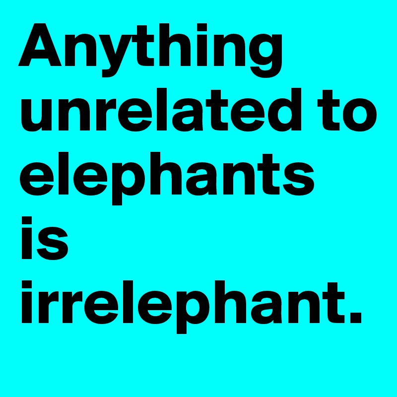 Anything unrelated to elephants is irrelephant. 