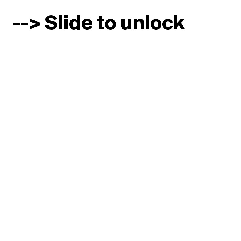 --> Slide to unlock                                                                                                                                                                                                                                                                                                                                                                                                                                        