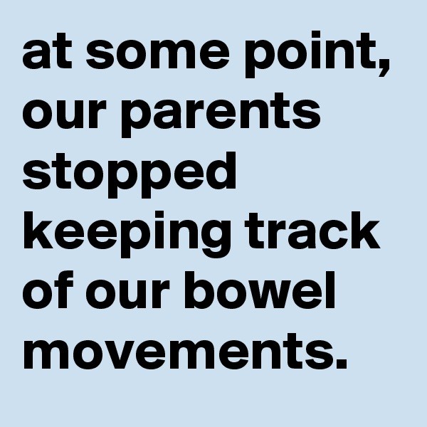at some point, our parents stopped keeping track of our bowel movements.