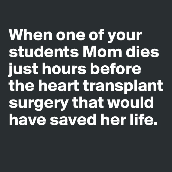 
When one of your students Mom dies just hours before the heart transplant surgery that would have saved her life.

