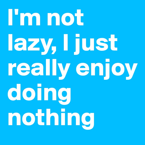 I'm not lazy, I just really enjoy doing nothing