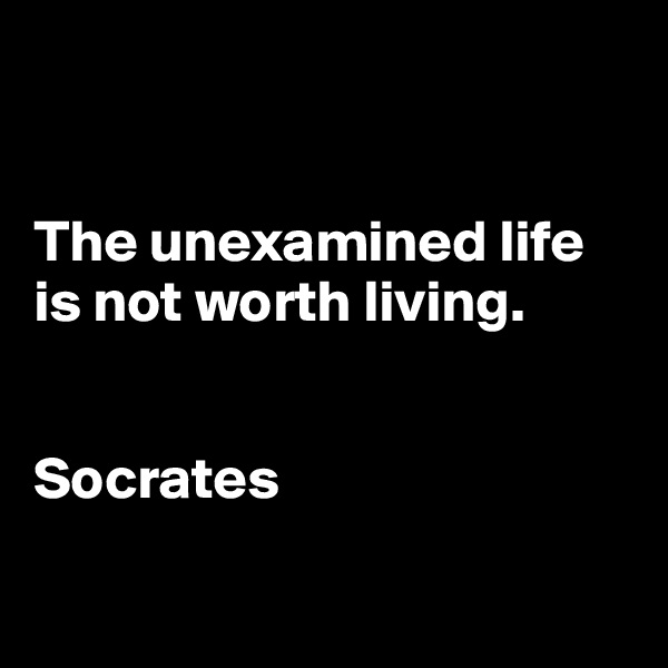  


The unexamined life is not worth living.


Socrates 

