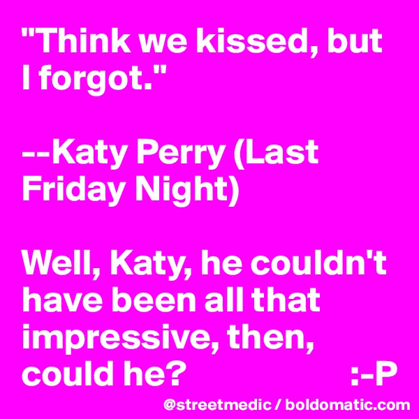 "Think we kissed, but I forgot."

--Katy Perry (Last Friday Night)

Well, Katy, he couldn't have been all that impressive, then, could he?                      :-P