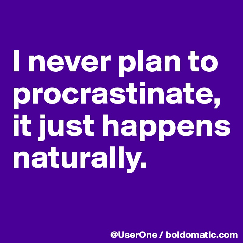 
I never plan to procrastinate, it just happens naturally.
