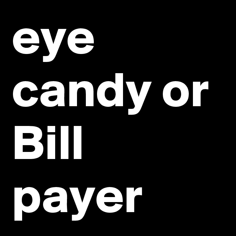eye candy or Bill payer