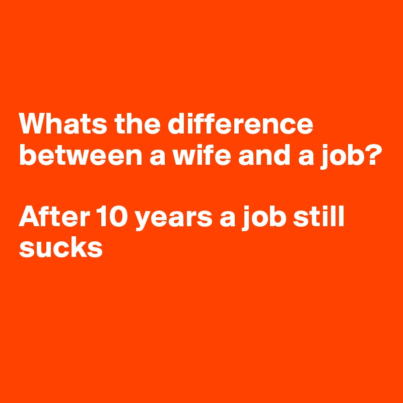 


Whats the difference between a wife and a job? 

After 10 years a job still sucks


