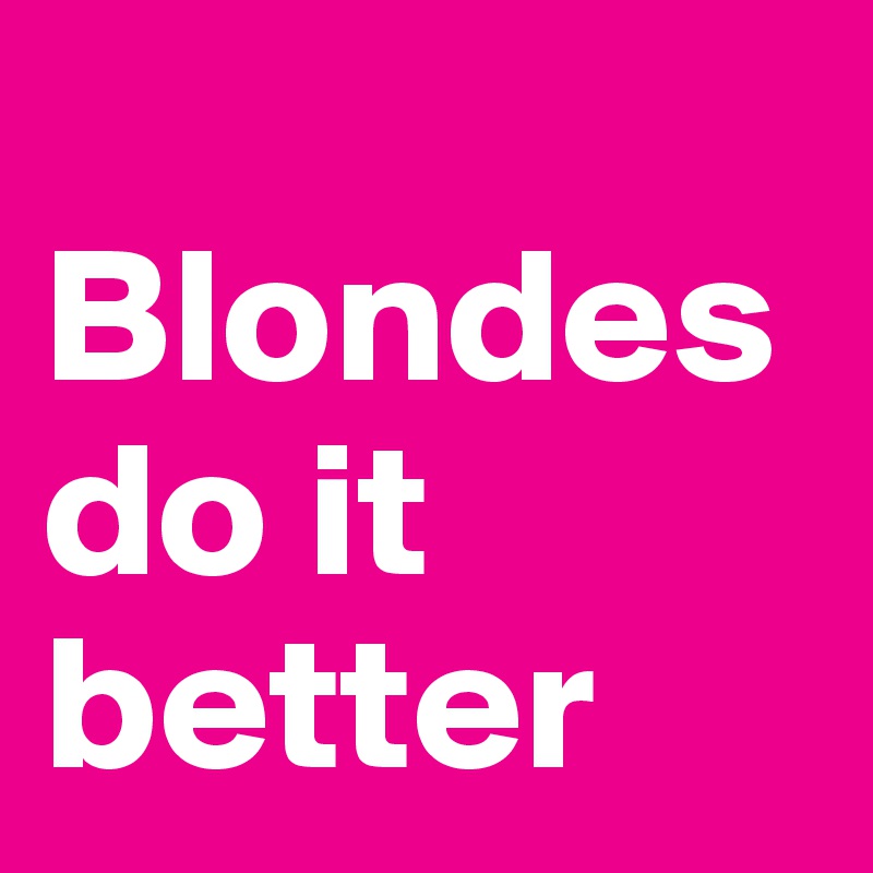 
Blondes do it better