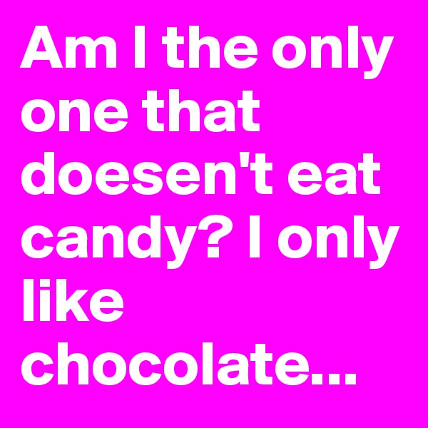 Am I the only one that doesen't eat candy? I only like chocolate...