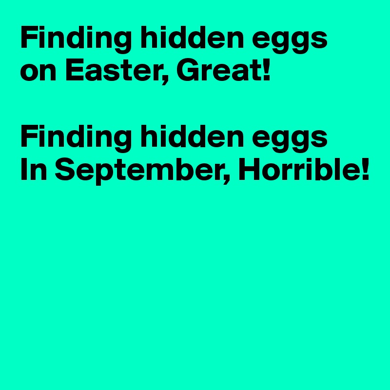 Finding hidden eggs on Easter, Great!

Finding hidden eggs
In September, Horrible!





